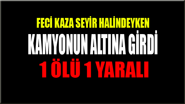 Feci Kaza Otomobil Kamyonun Altına Girdi 1 Kişi Öldü 1 Kişi Ağır Yaralandı